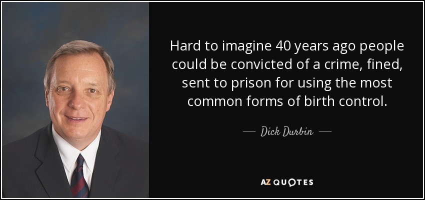 Hard to imagine 40 years ago people could be convicted of a crime, fined, sent to prison for using the most common forms of birth control. - Dick Durbin