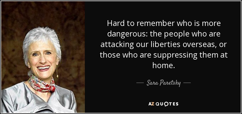 Hard to remember who is more dangerous: the people who are attacking our liberties overseas, or those who are suppressing them at home. - Sara Paretsky