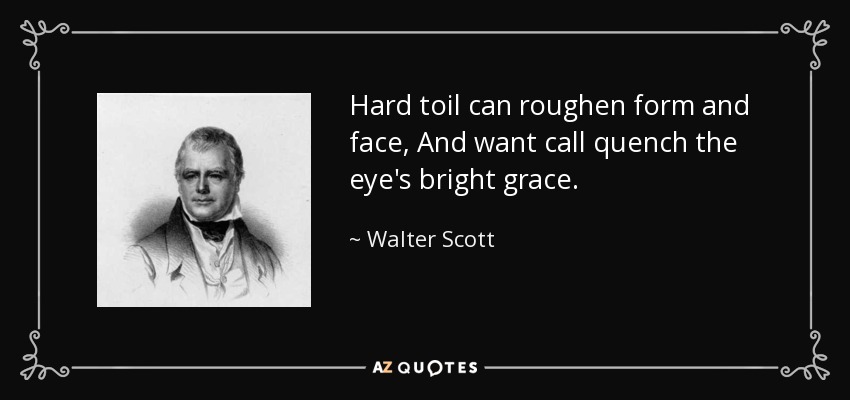 Hard toil can roughen form and face, And want call quench the eye's bright grace. - Walter Scott