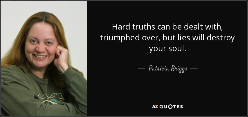 Hard truths can be dealt with, triumphed over, but lies will destroy your soul. - Patricia Briggs