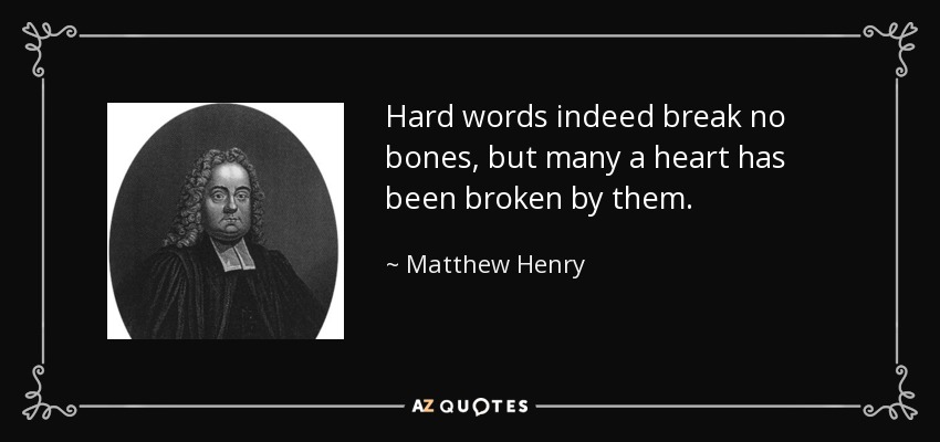 Hard words indeed break no bones, but many a heart has been broken by them. - Matthew Henry