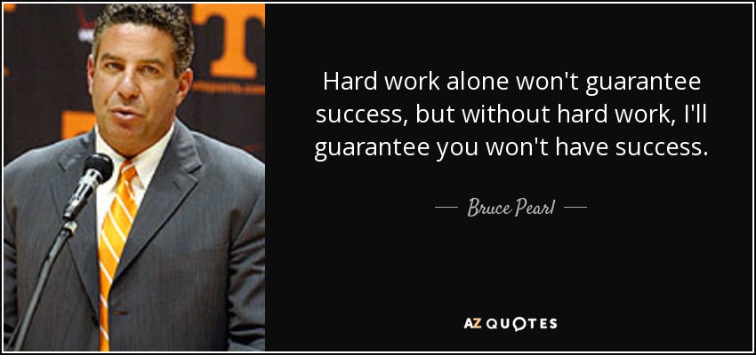 Hard work alone won't guarantee success, but without hard work, I'll guarantee you won't have success. - Bruce Pearl
