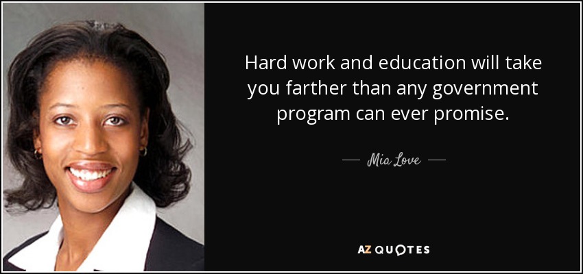 Hard work and education will take you farther than any government program can ever promise. - Mia Love