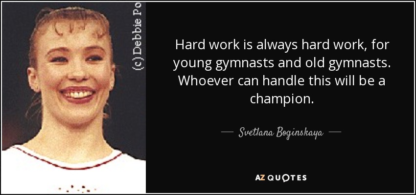 Hard work is always hard work, for young gymnasts and old gymnasts. Whoever can handle this will be a champion. - Svetlana Boginskaya