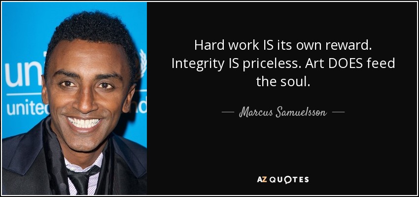 Hard work IS its own reward. Integrity IS priceless. Art DOES feed the soul. - Marcus Samuelsson