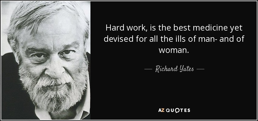 Hard work, is the best medicine yet devised for all the ills of man- and of woman. - Richard Yates