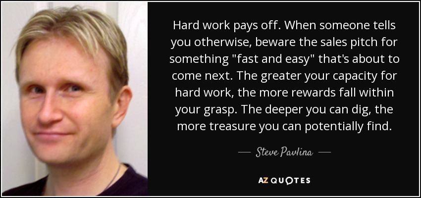 Hard work pays off. When someone tells you otherwise, beware the sales pitch for something 