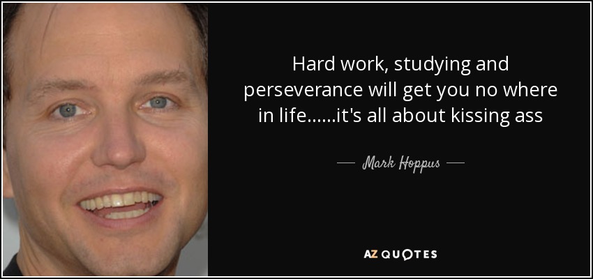Hard work, studying and perseverance will get you no where in life......it's all about kissing ass - Mark Hoppus