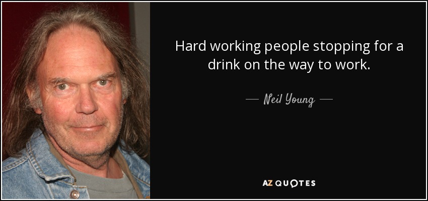 Hard working people stopping for a drink on the way to work. - Neil Young