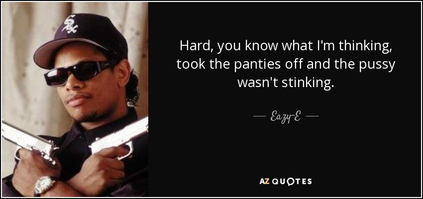 Hard, you know what I'm thinking, took the panties off and the pussy wasn't stinking. - Eazy-E