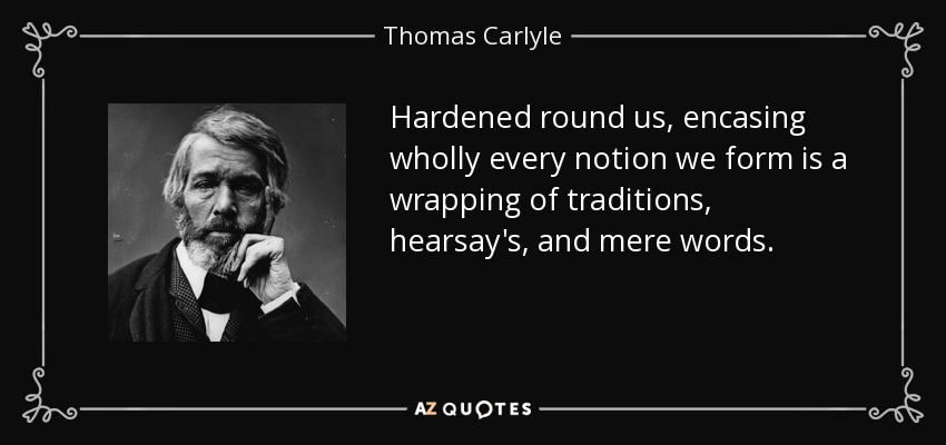 Hardened round us, encasing wholly every notion we form is a wrapping of traditions, hearsay's, and mere words. - Thomas Carlyle