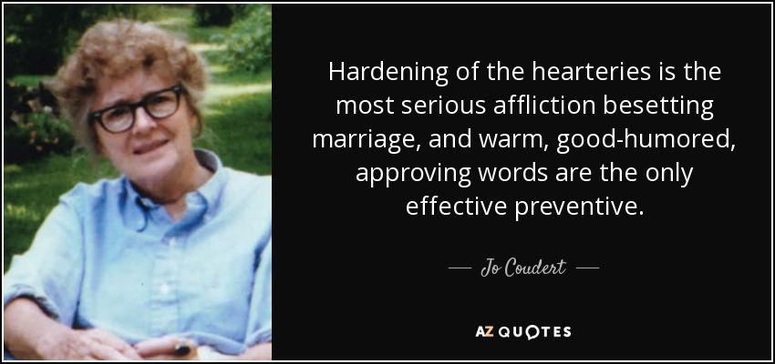 Hardening of the hearteries is the most serious affliction besetting marriage, and warm, good-humored, approving words are the only effective preventive. - Jo Coudert