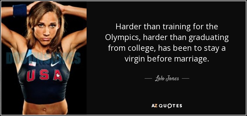 Harder than training for the Olympics, harder than graduating from college, has been to stay a virgin before marriage. - Lolo Jones