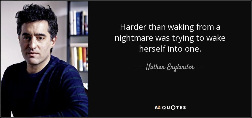 Harder than waking from a nightmare was trying to wake herself into one. - Nathan Englander