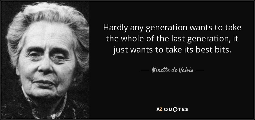 Hardly any generation wants to take the whole of the last generation, it just wants to take its best bits. - Ninette de Valois