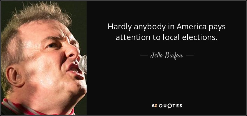 Hardly anybody in America pays attention to local elections. - Jello Biafra