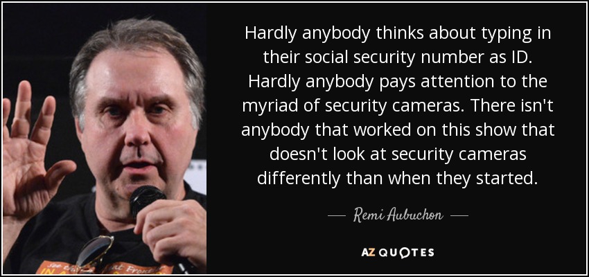Hardly anybody thinks about typing in their social security number as ID. Hardly anybody pays attention to the myriad of security cameras. There isn't anybody that worked on this show that doesn't look at security cameras differently than when they started. - Remi Aubuchon