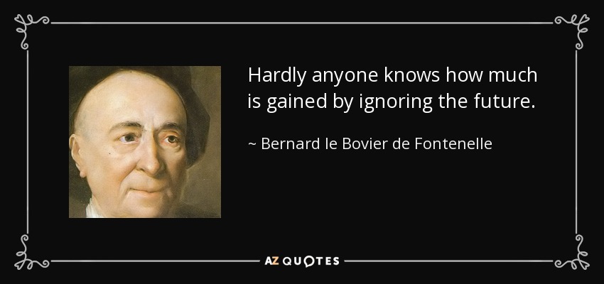 Hardly anyone knows how much is gained by ignoring the future. - Bernard le Bovier de Fontenelle