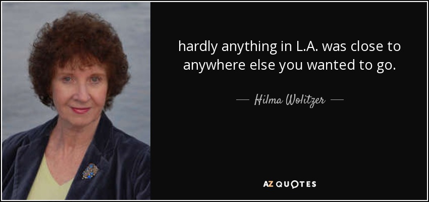 hardly anything in L.A. was close to anywhere else you wanted to go. - Hilma Wolitzer