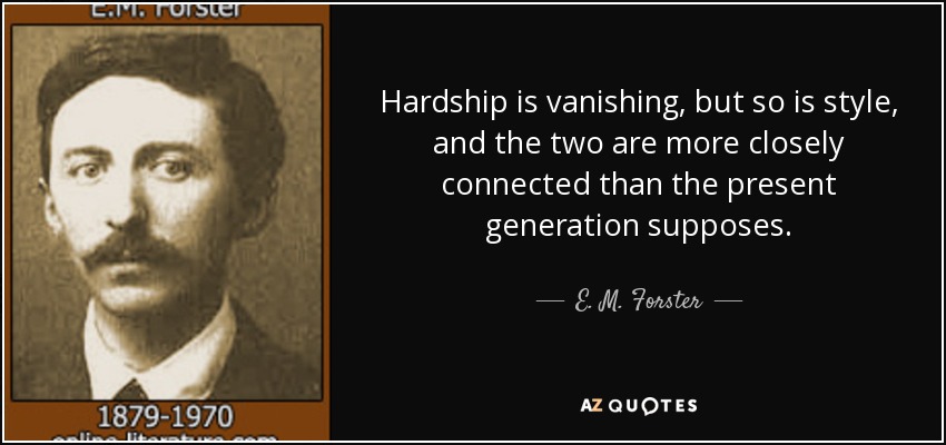 Hardship is vanishing, but so is style, and the two are more closely connected than the present generation supposes. - E. M. Forster