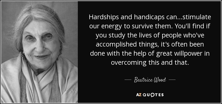 Hardships and handicaps can...stimulate our energy to survive them. You'll find if you study the lives of people who've accomplished things, it's often been done with the help of great willpower in overcoming this and that. - Beatrice Wood
