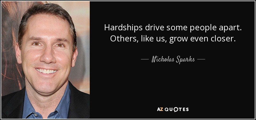 Hardships drive some people apart. Others, like us, grow even closer. - Nicholas Sparks