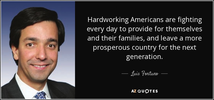 Hardworking Americans are fighting every day to provide for themselves and their families, and leave a more prosperous country for the next generation. - Luis Fortuno