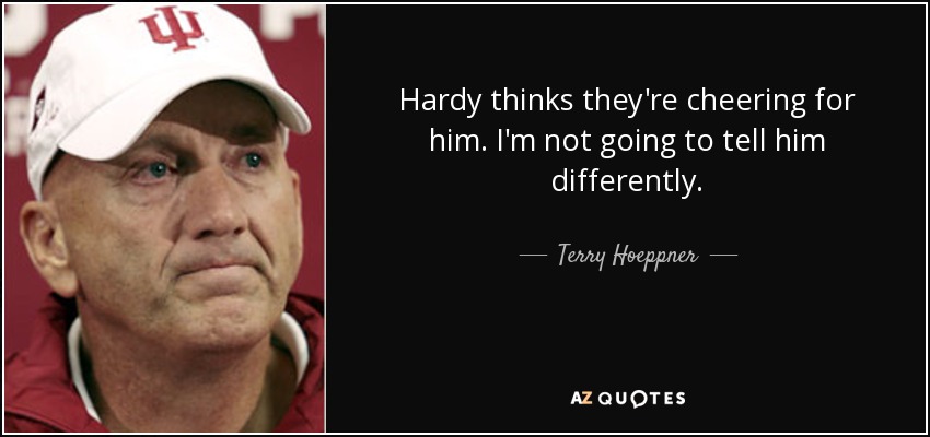 Hardy thinks they're cheering for him. I'm not going to tell him differently. - Terry Hoeppner