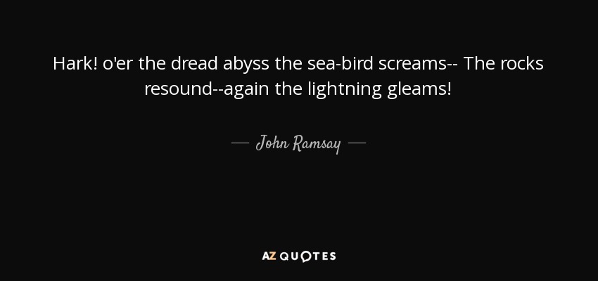 Hark! o'er the dread abyss the sea-bird screams-- The rocks resound--again the lightning gleams! - John Ramsay