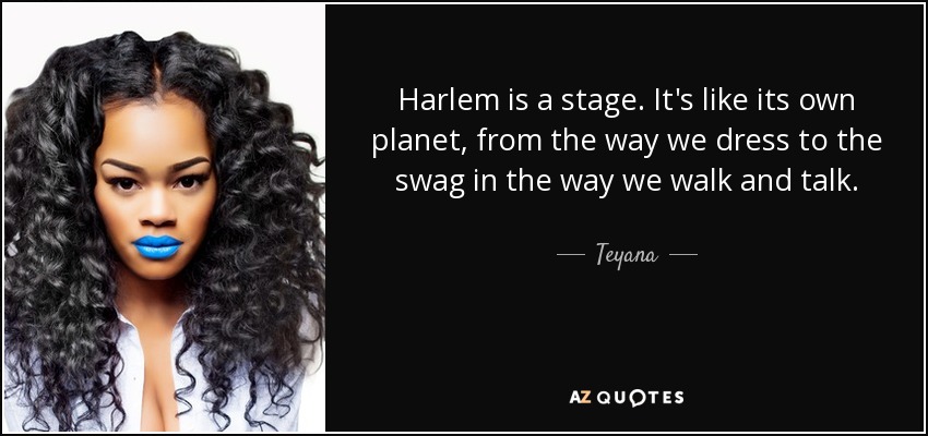 Harlem is a stage. It's like its own planet, from the way we dress to the swag in the way we walk and talk. - Teyana