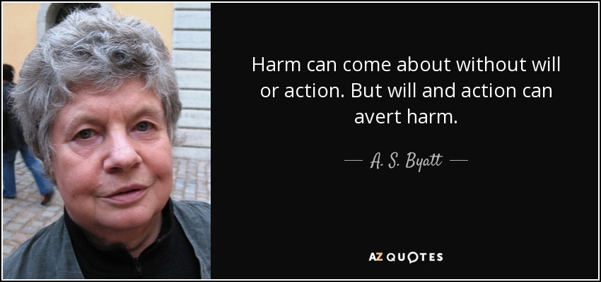 Harm can come about without will or action. But will and action can avert harm. - A. S. Byatt