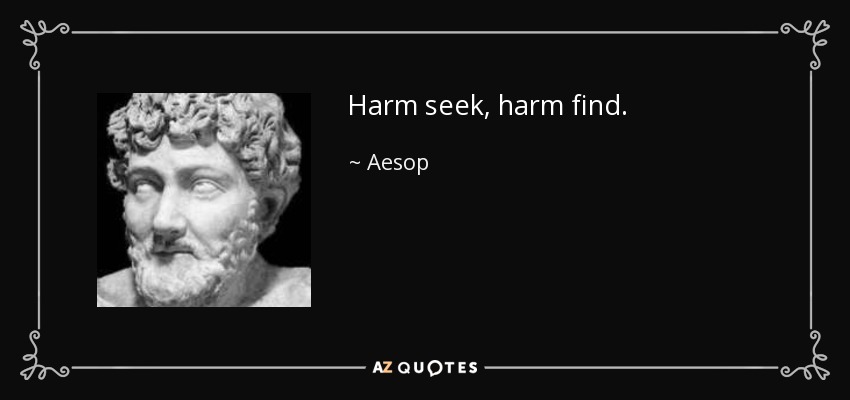 Harm seek, harm find. - Aesop