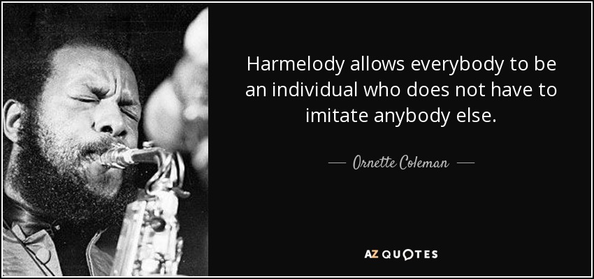 Harmelody allows everybody to be an individual who does not have to imitate anybody else. - Ornette Coleman