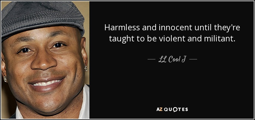 Harmless and innocent until they're taught to be violent and militant. - LL Cool J