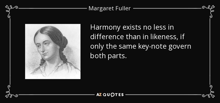 Harmony exists no less in difference than in likeness, if only the same key-note govern both parts. - Margaret Fuller