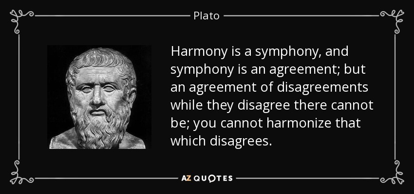 Harmony is a symphony, and symphony is an agreement; but an agreement of disagreements while they disagree there cannot be; you cannot harmonize that which disagrees. - Plato