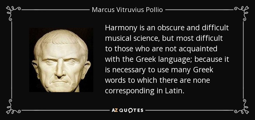 Harmony is an obscure and difficult musical science, but most difficult to those who are not acquainted with the Greek language; because it is necessary to use many Greek words to which there are none corresponding in Latin. - Marcus Vitruvius Pollio