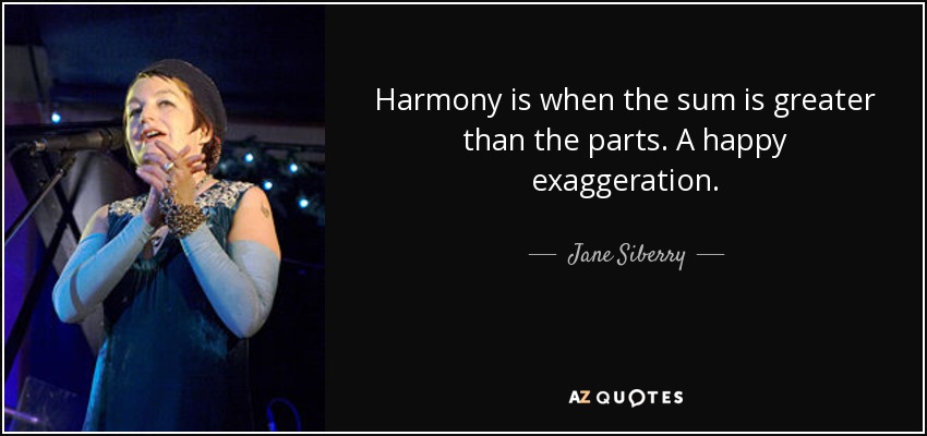 Harmony is when the sum is greater than the parts. A happy exaggeration. - Jane Siberry