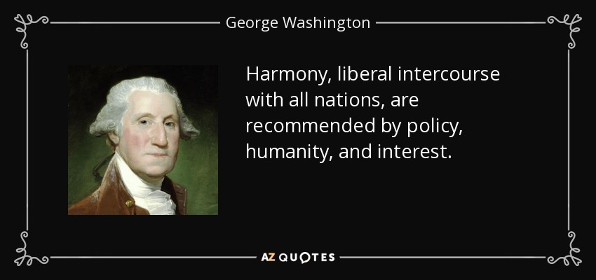 Harmony, liberal intercourse with all nations, are recommended by policy, humanity, and interest. - George Washington