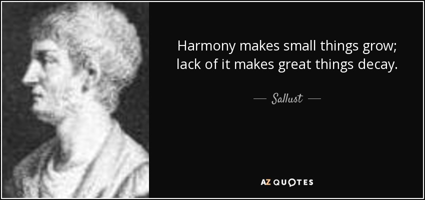 Harmony makes small things grow; lack of it makes great things decay. - Sallust