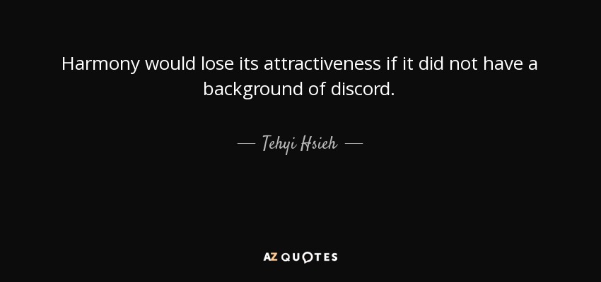 Harmony would lose its attractiveness if it did not have a background of discord. - Tehyi Hsieh