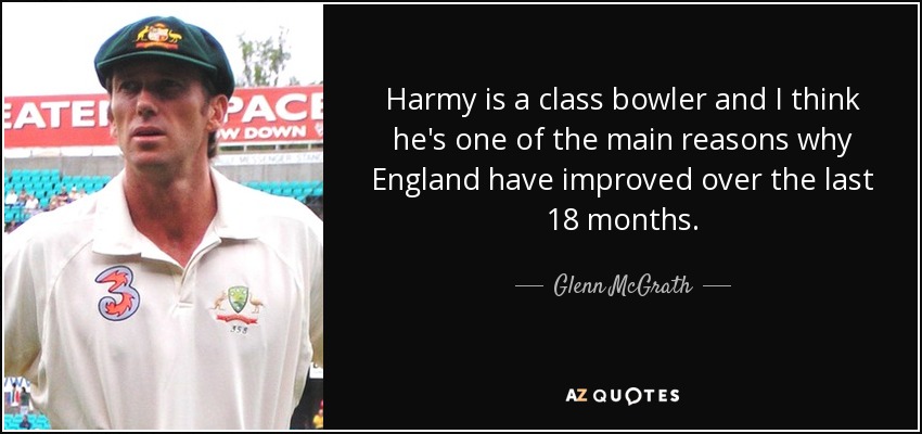 Harmy is a class bowler and I think he's one of the main reasons why England have improved over the last 18 months. - Glenn McGrath
