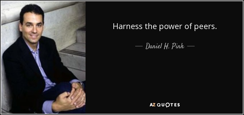 Harness the power of peers. - Daniel H. Pink