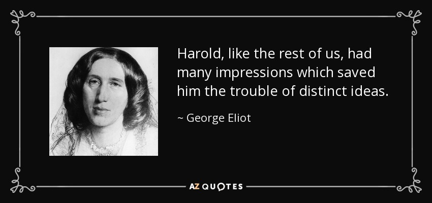 Harold, like the rest of us, had many impressions which saved him the trouble of distinct ideas. - George Eliot