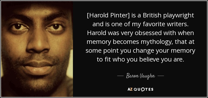 [Harold Pinter] is a British playwright and is one of my favorite writers. Harold was very obsessed with when memory becomes mythology, that at some point you change your memory to fit who you believe you are. - Baron Vaughn
