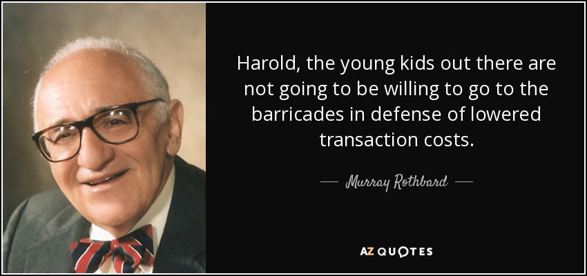 Harold, the young kids out there are not going to be willing to go to the barricades in defense of lowered transaction costs. - Murray Rothbard