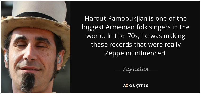 Harout Pamboukjian is one of the biggest Armenian folk singers in the world. In the '70s, he was making these records that were really Zeppelin-influenced. - Serj Tankian