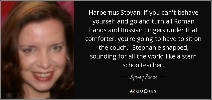 Harpernus Stoyan, if you can't behave yourself and go and turn all Roman hands and Russian Fingers under that comforter, you're going to have to sit on the couch,