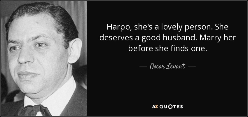 Harpo, she's a lovely person. She deserves a good husband. Marry her before she finds one. - Oscar Levant