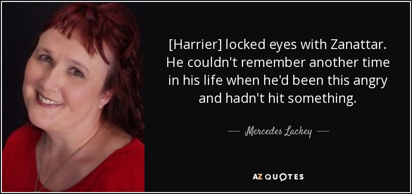 [Harrier] locked eyes with Zanattar. He couldn't remember another time in his life when he'd been this angry and hadn't hit something. - Mercedes Lackey